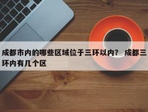 成都市内的哪些区域位于三环以内？ 成都三环内有几个区