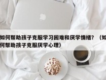 如何帮助孩子克服学习困难和厌学情绪？（如何帮助孩子克服厌学心理）