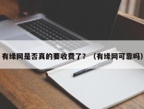 有缘网是否真的要收费了？（有缘网可靠吗）