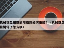 机械键盘按键故障应该如何更换？（机械键盘按键坏了怎么换）