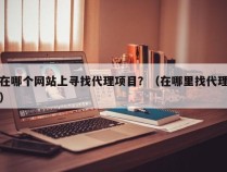 在哪个网站上寻找代理项目？（在哪里找代理）