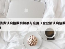 债券认购倍数的解读与应用（企业债认购倍数）