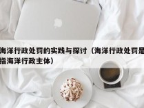 海洋行政处罚的实践与探讨（海洋行政处罚是指海洋行政主体）