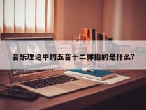 音乐理论中的五音十二律指的是什么？