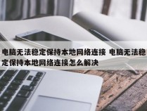 电脑无法稳定保持本地网络连接 电脑无法稳定保持本地网络连接怎么解决