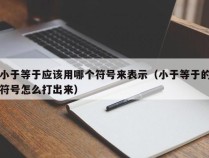 小于等于应该用哪个符号来表示（小于等于的符号怎么打出来）