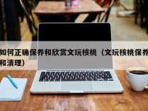 如何正确保养和欣赏文玩核桃（文玩核桃保养和清理）