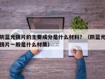 防蓝光镜片的主要成分是什么材料？（防蓝光镜片一般是什么材质）