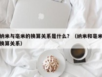 纳米与毫米的换算关系是什么？（纳米和毫米换算关系）