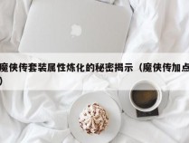 魔侠传套装属性炼化的秘密揭示（魔侠传加点）