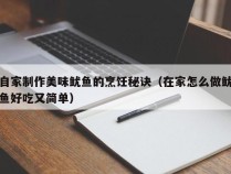 自家制作美味鱿鱼的烹饪秘诀（在家怎么做鱿鱼好吃又简单）