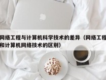 网络工程与计算机科学技术的差异（网络工程和计算机网络技术的区别）