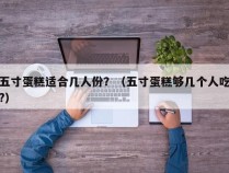 五寸蛋糕适合几人份？（五寸蛋糕够几个人吃?）