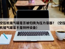 空压机储气罐是否被归类为压力容器？（空压机储气罐是不是特种设备）