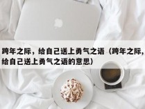 跨年之际，给自己送上勇气之语（跨年之际,给自己送上勇气之语的意思）