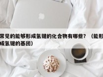 常见的能够形成氢键的化合物有哪些？（能形成氢键的基团）