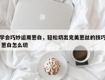 学会巧妙运用葱白，轻松切出完美葱丝的技巧 葱白怎么切