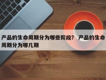 产品的生命周期分为哪些阶段？ 产品的生命周期分为哪几期