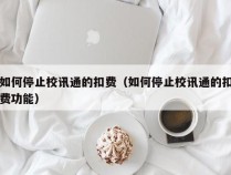 如何停止校讯通的扣费（如何停止校讯通的扣费功能）