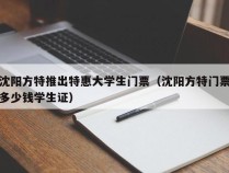 沈阳方特推出特惠大学生门票（沈阳方特门票多少钱学生证）