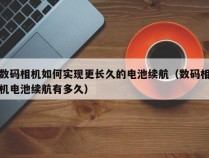 数码相机如何实现更长久的电池续航（数码相机电池续航有多久）