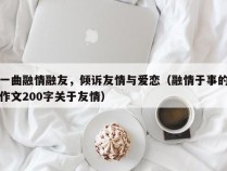 一曲融情融友，倾诉友情与爱恋（融情于事的作文200字关于友情）