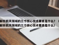 解析航天领域的三个核心技术要素是什么？（解析航天领域的三个核心技术要素是什么）