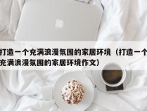 打造一个充满浪漫氛围的家居环境（打造一个充满浪漫氛围的家居环境作文）