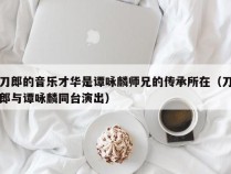 刀郎的音乐才华是谭咏麟师兄的传承所在（刀郎与谭咏麟同台演出）