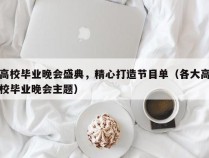 高校毕业晚会盛典，精心打造节目单（各大高校毕业晚会主题）