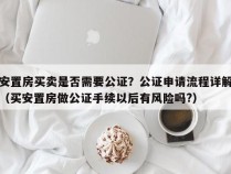 安置房买卖是否需要公证？公证申请流程详解（买安置房做公证手续以后有风险吗?）