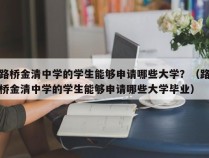 路桥金清中学的学生能够申请哪些大学？（路桥金清中学的学生能够申请哪些大学毕业）