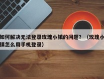 如何解决无法登录玫瑰小镇的问题？（玫瑰小镇怎么用手机登录）