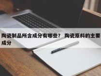 陶瓷制品所含成分有哪些？ 陶瓷原料的主要成分