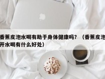 香蕉皮泡水喝有助于身体健康吗？（香蕉皮泡开水喝有什么好处）