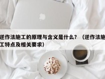 逆作法施工的原理与含义是什么？（逆作法施工特点及相关要求）