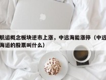 航运概念板块逆市上涨，中远海能涨停（中远海运的股票叫什么）