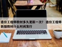 造价工程师教材多久更新一次？ 造价工程师新版教材什么时间发行