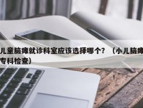 儿童脑瘫就诊科室应该选择哪个？（小儿脑瘫专科检查）