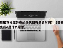 奥密克戎变异株的潜伏期有多长时间？（奥密克戎o是什么意思）