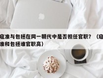 寇准与包拯在同一朝代中是否担任官职？（寇准和包拯谁官职高）