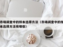 市场调查中的样本选择方法（市场调查中的样本选择方法有哪些）