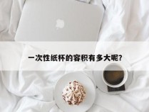 一次性纸杯的容积有多大呢？