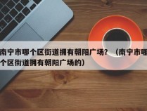 南宁市哪个区街道拥有朝阳广场？（南宁市哪个区街道拥有朝阳广场的）