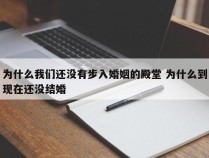 为什么我们还没有步入婚姻的殿堂 为什么到现在还没结婚