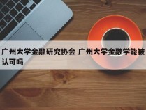 广州大学金融研究协会 广州大学金融学能被认可吗