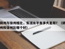 扬州与徐州相比，生活水平有多大差距？（扬州和徐州比哪个好）