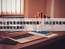 办公室布置绿植有哪些效果？（办公室布置绿植有哪些效果呢）