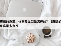 唐嫣的身高、体重和血型是怎样的？（唐嫣的身高是多少?）