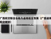 广西航空联合会助力通用航空发展（广西通用航空规划）